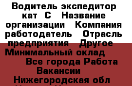 Водитель-экспедитор кат. С › Название организации ­ Компания-работодатель › Отрасль предприятия ­ Другое › Минимальный оклад ­ 55 000 - Все города Работа » Вакансии   . Нижегородская обл.,Нижний Новгород г.